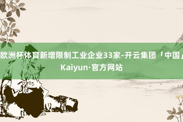 欧洲杯体育新增限制工业企业33家-开云集团「中国」Kaiyun·官方网站
