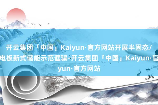 开云集团「中国」Kaiyun·官方网站开展半固态/全固态电板新式储能示范诓骗-开云集团「中国」Kaiyun·官方网站