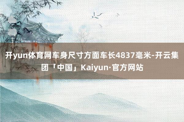 开yun体育网车身尺寸方面车长4837毫米-开云集团「中国」Kaiyun·官方网站