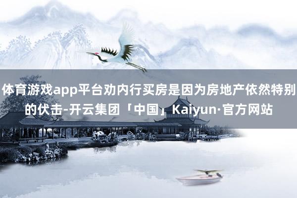 体育游戏app平台劝内行买房是因为房地产依然特别的伏击-开云集团「中国」Kaiyun·官方网站