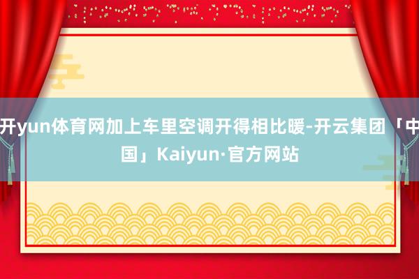 开yun体育网加上车里空调开得相比暖-开云集团「中国」Kaiyun·官方网站