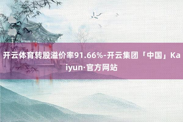 开云体育转股溢价率91.66%-开云集团「中国」Kaiyun·官方网站