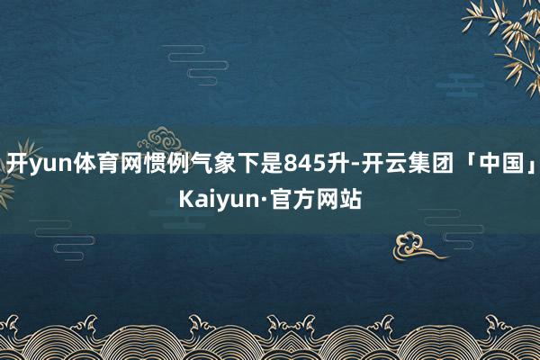 开yun体育网惯例气象下是845升-开云集团「中国」Kaiyun·官方网站