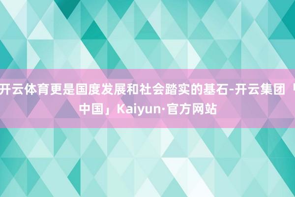 开云体育更是国度发展和社会踏实的基石-开云集团「中国」Kaiyun·官方网站