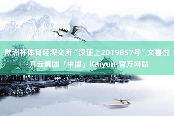 欧洲杯体育经深交所“深证上2019857号”文喜悦-开云集团「中国」Kaiyun·官方网站