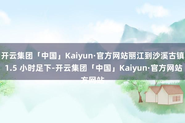 开云集团「中国」Kaiyun·官方网站丽江到沙溪古镇 1.5 小时足下-开云集团「中国」Kaiyun·官方网站