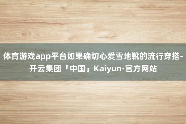 体育游戏app平台如果确切心爱雪地靴的流行穿搭-开云集团「中国」Kaiyun·官方网站