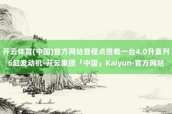 开云体育(中国)官方网站登程点搭载一台4.0升直列6缸发动机-开云集团「中国」Kaiyun·官方网站