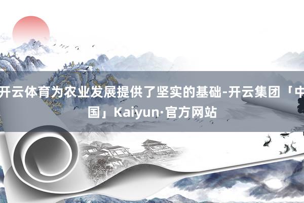 开云体育为农业发展提供了坚实的基础-开云集团「中国」Kaiyun·官方网站