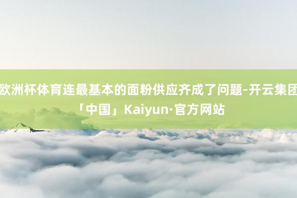 欧洲杯体育连最基本的面粉供应齐成了问题-开云集团「中国」Kaiyun·官方网站
