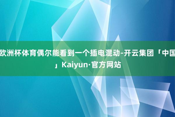 欧洲杯体育偶尔能看到一个插电混动-开云集团「中国」Kaiyun·官方网站