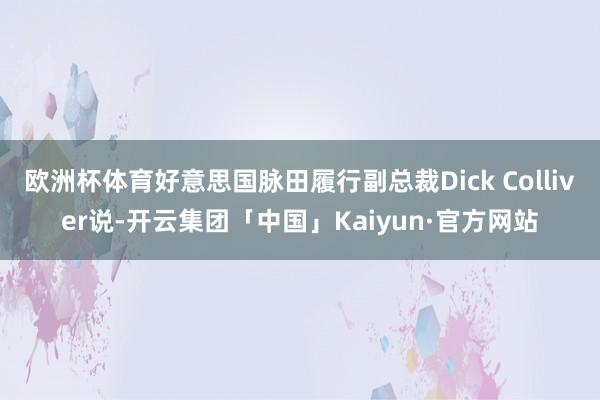欧洲杯体育好意思国脉田履行副总裁Dick Colliver说-开云集团「中国」Kaiyun·官方网站