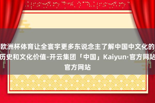 欧洲杯体育让全寰宇更多东说念主了解中国中文化的历史和文化价值-开云集团「中国」Kaiyun·官方网站