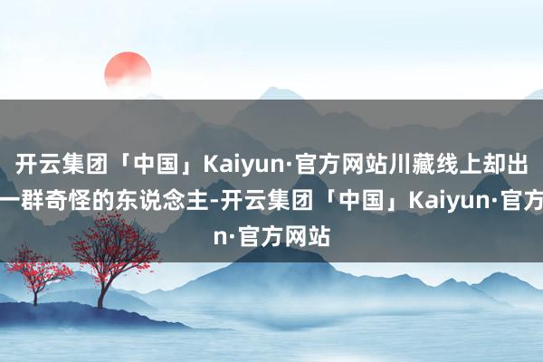 开云集团「中国」Kaiyun·官方网站川藏线上却出现了一群奇怪的东说念主-开云集团「中国」Kaiyun·官方网站