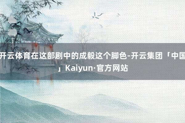 开云体育在这部剧中的成毅这个脚色-开云集团「中国」Kaiyun·官方网站
