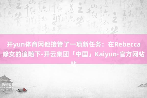 开yun体育网他接管了一项新任务：在Rebecca修女的追随下-开云集团「中国」Kaiyun·官方网站