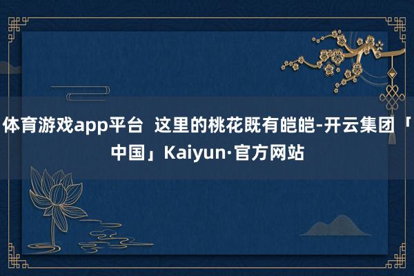 体育游戏app平台  这里的桃花既有皑皑-开云集团「中国」Kaiyun·官方网站