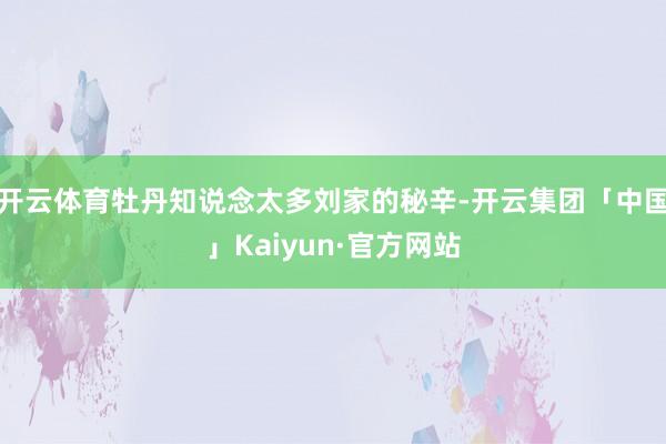 开云体育牡丹知说念太多刘家的秘辛-开云集团「中国」Kaiyun·官方网站