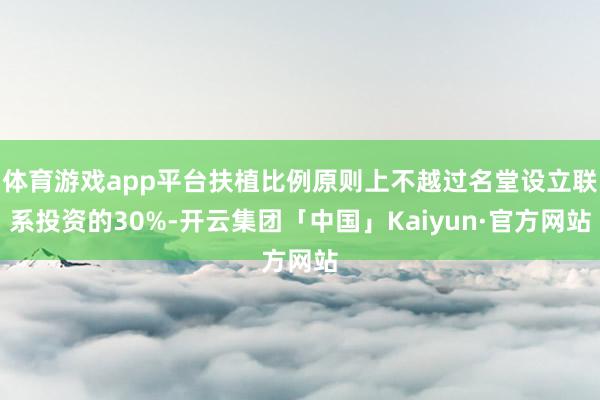 体育游戏app平台扶植比例原则上不越过名堂设立联系投资的30%-开云集团「中国」Kaiyun·官方网站