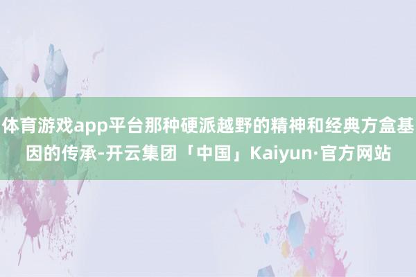 体育游戏app平台那种硬派越野的精神和经典方盒基因的传承-开云集团「中国」Kaiyun·官方网站