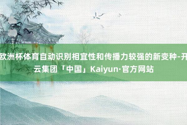 欧洲杯体育自动识别相宜性和传播力较强的新变种-开云集团「中国」Kaiyun·官方网站