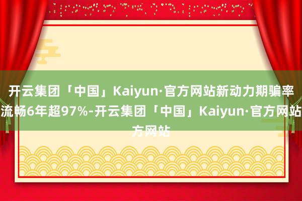 开云集团「中国」Kaiyun·官方网站新动力期骗率流畅6年超97%-开云集团「中国」Kaiyun·官方网站