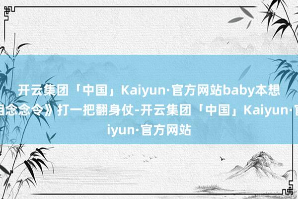 开云集团「中国」Kaiyun·官方网站baby本想通过《相念念令》打一把翻身仗-开云集团「中国」Kaiyun·官方网站