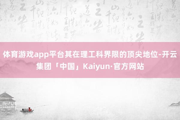 体育游戏app平台其在理工科界限的顶尖地位-开云集团「中国」Kaiyun·官方网站