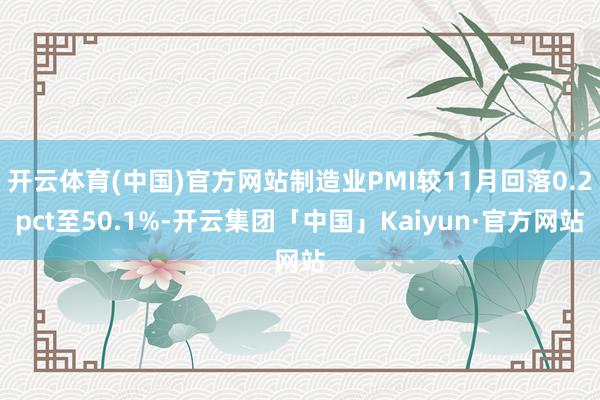 开云体育(中国)官方网站制造业PMI较11月回落0.2pct至50.1%-开云集团「中国」Kaiyun·官方网站