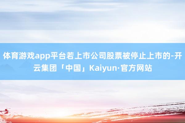 体育游戏app平台若上市公司股票被停止上市的-开云集团「中国」Kaiyun·官方网站