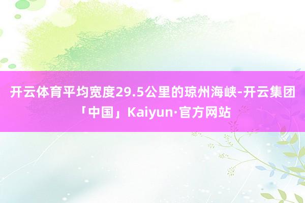 开云体育　　平均宽度29.5公里的琼州海峡-开云集团「中国」Kaiyun·官方网站