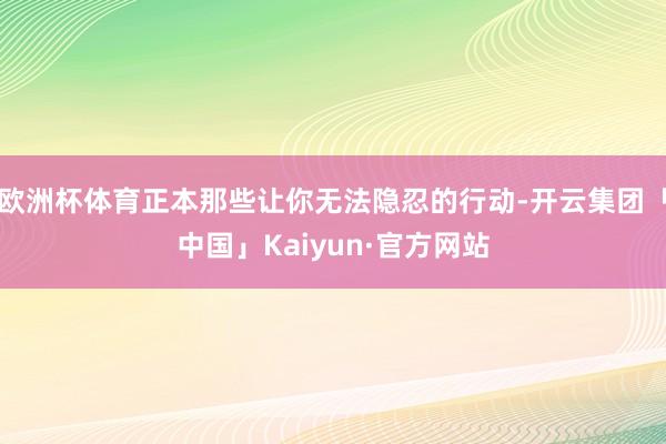 欧洲杯体育正本那些让你无法隐忍的行动-开云集团「中国」Kaiyun·官方网站