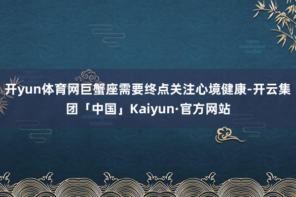 开yun体育网巨蟹座需要终点关注心境健康-开云集团「中国」Kaiyun·官方网站