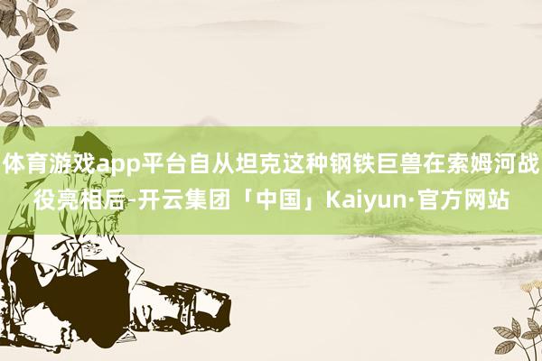 体育游戏app平台自从坦克这种钢铁巨兽在索姆河战役亮相后-开云集团「中国」Kaiyun·官方网站