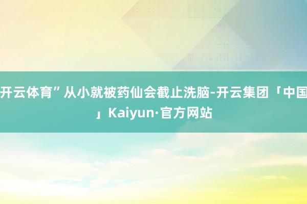 开云体育”从小就被药仙会截止洗脑-开云集团「中国」Kaiyun·官方网站