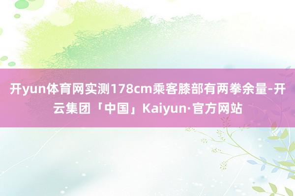 开yun体育网实测178cm乘客膝部有两拳余量-开云集团「中国」Kaiyun·官方网站