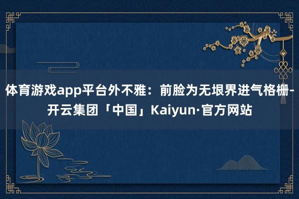 体育游戏app平台外不雅：前脸为无垠界进气格栅-开云集团「中国」Kaiyun·官方网站