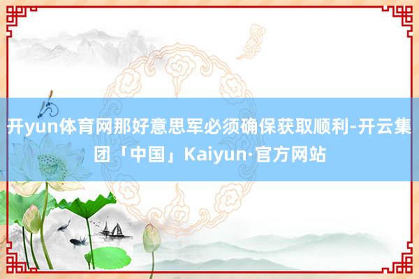 开yun体育网那好意思军必须确保获取顺利-开云集团「中国」Kaiyun·官方网站