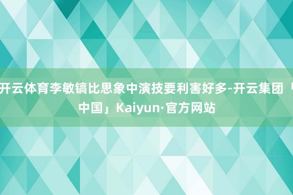 开云体育李敏镐比思象中演技要利害好多-开云集团「中国」Kaiyun·官方网站