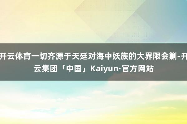 开云体育一切齐源于天廷对海中妖族的大界限会剿-开云集团「中国」Kaiyun·官方网站