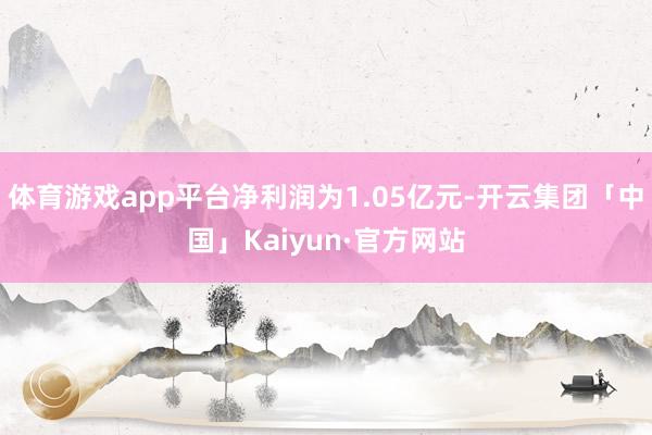体育游戏app平台净利润为1.05亿元-开云集团「中国」Kaiyun·官方网站