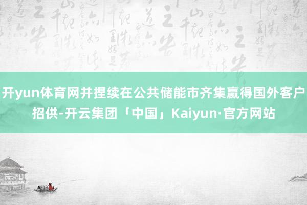 开yun体育网并捏续在公共储能市齐集赢得国外客户招供-开云集团「中国」Kaiyun·官方网站