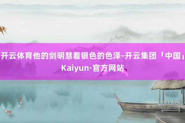 开云体育他的剑明慧着银色的色泽-开云集团「中国」Kaiyun·官方网站