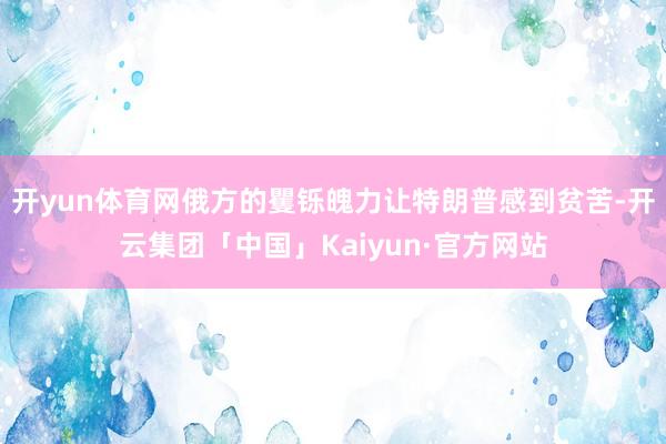 开yun体育网俄方的矍铄魄力让特朗普感到贫苦-开云集团「中国」Kaiyun·官方网站