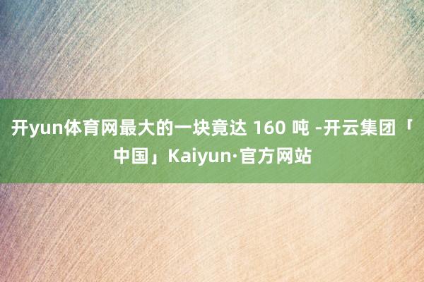 开yun体育网最大的一块竟达 160 吨 -开云集团「中国」Kaiyun·官方网站