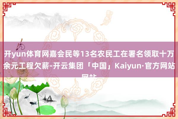 开yun体育网嘉会民等13名农民工在署名领取十万余元工程欠薪-开云集团「中国」Kaiyun·官方网站