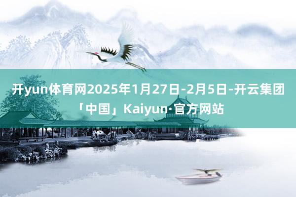 开yun体育网2025年1月27日-2月5日-开云集团「中国」Kaiyun·官方网站