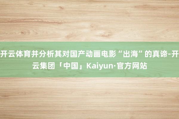 开云体育并分析其对国产动画电影“出海”的真谛-开云集团「中国」Kaiyun·官方网站