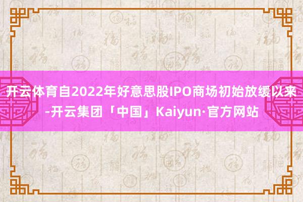 开云体育自2022年好意思股IPO商场初始放缓以来-开云集团「中国」Kaiyun·官方网站