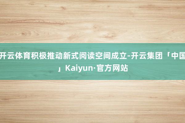 开云体育积极推动新式阅读空间成立-开云集团「中国」Kaiyun·官方网站